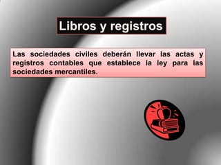 Las sociedades civiles deberán llevar las actas y
registros contables que establece la ley para las
sociedades mercantiles.
 