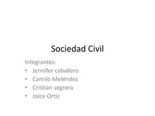 Sociedad Civil 
Integrantes: 
• Jennifer caballero 
• Camilo Meléndez 
• Cristian segrera 
• Joice Ortiz 
 