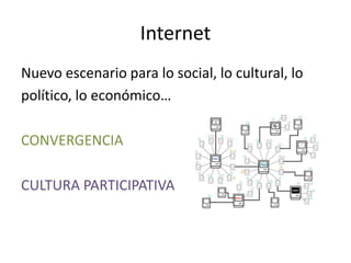 Internet
Nuevo escenario para lo social, lo cultural, lo
político, lo económico…

CONVERGENCIA

CULTURA PARTICIPATIVA



                                        Daniel Espíndola
 