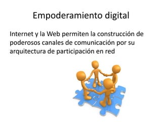 Empoderamiento digital
Internet y la Web permiten la construcción de
poderosos canales de comunicación por su
arquitectura de participación en red
 