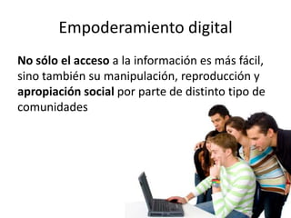 Empoderamiento digital
No sólo el acceso a la información es más fácil,
sino también su manipulación, reproducción y
apropiación social por parte de distinto tipo de
comunidades
 