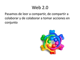 Web 2.0
Pasamos de leer a compartir, de compartir a
colaborar y de colaborar a tomar acciones en
conjunto
 