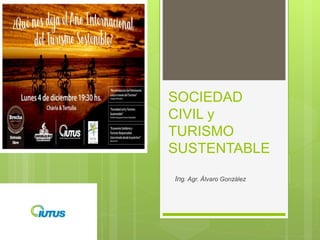 SOCIEDAD
CIVIL y
TURISMO
SUSTENTABLE
Ing. Agr. Álvaro González
 