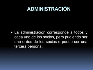 ADMINISTRACIÓN

 La administración corresponde a todos y
cada uno de los socios, pero pudiendo ser
uno o dos de los socios o puede ser una

tercera persona.

 