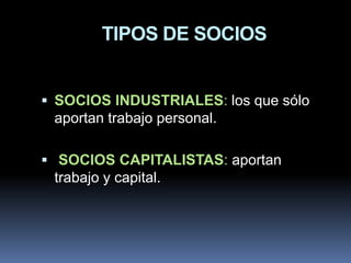 TIPOS DE SOCIOS
 SOCIOS INDUSTRIALES: los que sólo

aportan trabajo personal.
 SOCIOS CAPITALISTAS: aportan

trabajo y capital.

 