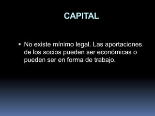 CAPITAL
 No existe mínimo legal. Las aportaciones

de los socios pueden ser económicas o
pueden ser en forma de trabajo.

 