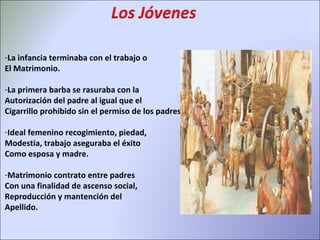 La infancia terminaba con el trabajo o  El Matrimonio. La primera barba se rasuraba con la  Autorización del padre al igual que el  Cigarrillo prohibido sin el permiso de los padres Ideal femenino recogimiento, piedad,  Modestia, trabajo aseguraba el éxito  Como esposa y madre. Matrimonio contrato entre padres  Con una finalidad de ascenso social,  Reproducción y mantención del  Apellido. 