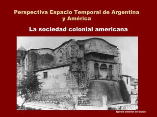 Perspectiva Espacio Temporal de Argentina
y América
La sociedad colonial americana
Iglesia colonial en Cuzco
 