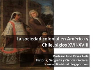 La sociedad colonial en América y
Chile, siglos XVII-XVIII
Profesor Julio Reyes Ávila
Historia, Geografía y Ciencias Socia...