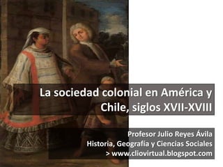 La sociedad colonial en América y
Chile, siglos XVII-XVIII
Profesor Julio Reyes Ávila
Historia, Geografía y Ciencias Sociales
> www.cliovirtual.blogspot.com
 