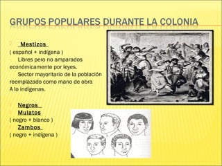  Mestizos
( español + indígena )
- Libres pero no amparados
económicamente por leyes.
- Sector mayoritario de la población
reemplazado como mano de obra
A lo indígenas.
 Negros
 Mulatos
( negro + blanco )
 Zambos
( negro + indígena )
 