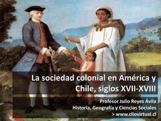 La sociedad colonial en América y
Chile, siglos XVII-XVIII
Profesor Julio Reyes Ávila
Historia, Geografía y Ciencias Socia...