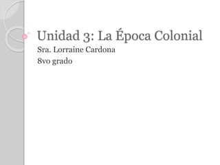 Unidad 3: La Época Colonial
Sra. Lorraine Cardona
8vo grado
 