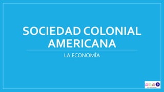 SOCIEDAD COLONIAL AMERICANA 
LA ECONOMÍA  