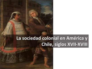 La sociedad colonial en América y
Chile, siglos XVII-XVIII
 