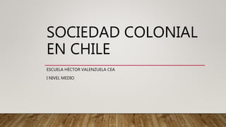 SOCIEDAD COLONIAL
EN CHILE
ESCUELA HÉCTOR VALENZUELA CEA
I NIVEL MEDIO
 
