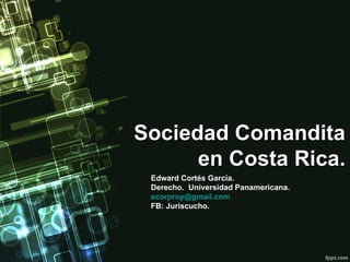 Sociedad Comandita en Costa Rica. Edward Cortés García. Derecho.  Universidad Panamericana. [email_address] FB: Juriscucho. 