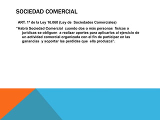 SOCIEDAD COMERCIAL
Se considera a la Sociedad Comercial un
Contrato. (contrato comercial).
Se le aplica toda la normativa ...