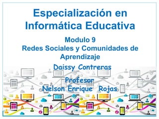 Especialización en
Informática Educativa
Modulo 9
Redes Sociales y Comunidades de
Aprendizaje
Daissy Contreras
Profesor
Nelson Enrique Rojas
 