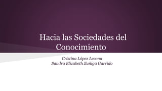 Hacia las Sociedades del
Conocimiento
Cristina López Lecona
Sandra Elizabeth Zuñiga Garrido
 