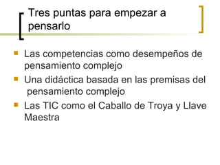 Tres puntas para empezar a
    pensarlo

   Las competencias como desempeños de
    pensamiento complejo
   Una didáctica basada en las premisas del
    pensamiento complejo
   Las TIC como el Caballo de Troya y Llave
    Maestra
 