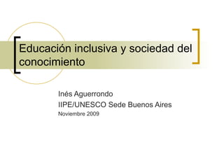 Educación inclusiva y sociedad del
conocimiento

       Inés Aguerrondo
       IIPE/UNESCO Sede Buenos Aires
       Noviembre 2009
 
