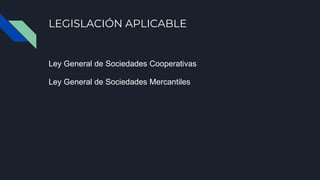 LEGISLACIÓN APLICABLE
Ley General de Sociedades Cooperativas
Ley General de Sociedades Mercantiles
 