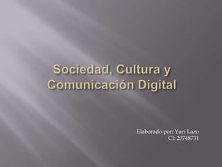 Sociedad, Cultura y Comunicación Digital Elaborado por: Yuri Lazo CI: 20748731 