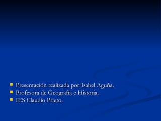 Presentación realizada por Isabel Aguña. Profesora de Geografía e Historia. IES Claudio Prieto. 