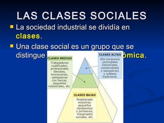 LAS CLASES SOCIALES La sociedad industrial se dividía en  clases . Una clase social es un grupo que se distingue por su  posición económica . 