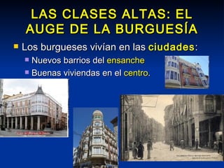 LAS CLASES ALTAS: EL AUGE DE LA BURGUESÍA Los burgueses vivían en las  ciudades : Nuevos barrios del  ensanche Buenas viviendas en el  centro . 