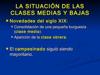 LA SITUACIÓN DE LAS CLASES MEDIAS Y BAJAS Novedades del siglo XIX : Consolidación de una pequeña burguesía ( clase media ) Aparición de la  clase obrera . El  campesinado  siguió siendo mayoritario. 