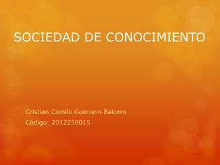 SOCIEDAD DE CONOCIMIENTO
Cristian Camilo Guerrero Balcero
Código: 2012250015
 