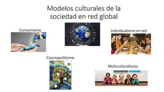 Modelos culturales de la
sociedad en red global
Consumismo Individualismo en red
Cosmopolitismo
Multiculturalismo
 