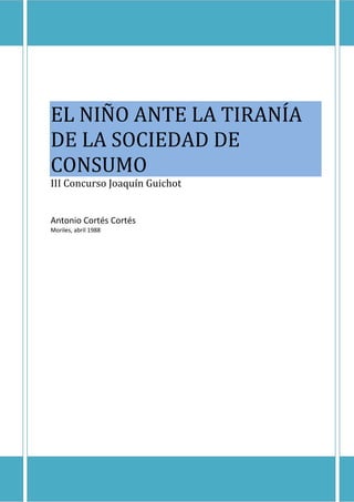 EL NIÑO ANTE LA TIRANÍA
DE LA SOCIEDAD DE
CONSUMO
III Concurso Joaquín Guichot


Antonio Cortés Cortés
Moriles, abril 1988




                               0
 