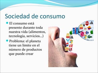 Sociedad de consumo
El consumo está
presente durante toda
nuestra vida (alimentos,
tecnología, servicios…)
Problema: el planeta
tiene un límite en el
número de productos
que puede crear