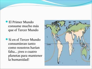 El Primer Mundo
consume mucho más
que el Tercer Mundo
Si en el Tercer Mundo
consumieran tanto
como nosotros harían
falta… ¡tres o cuatro
planetas para mantener
la humanidad!