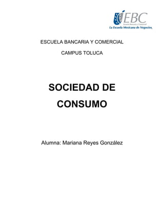 ESCUELA BANCARIA Y COMERCIAL
CAMPUS TOLUCA

SOCIEDAD DE
CONSUMO

Alumna: Mariana Reyes González

 