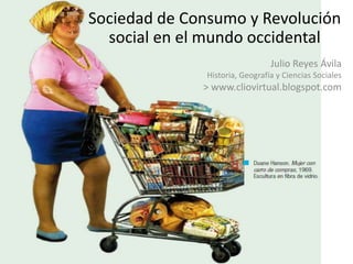 Sociedad de Consumo y Revolución social en el mundo occidental Julio Reyes Ávila Historia, Geografía y Ciencias Sociales > www.cliovirtual.blogspot.com 