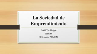 La Sociedad de
Emprendimiento
David Tizol Leppe
2216066
III Semestre ADMON.
 