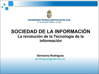 SOCIEDAD DE LA INFORMACIÓN La revolución de la Tecnología de la información Germania Rodríguez [email_address] 