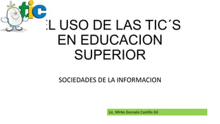 EL USO DE LAS TIC´S
EN EDUCACION
SUPERIOR
SOCIEDADES DE LA INFORMACION
Lic. Mirko Gonzalo Castillo Gil
 