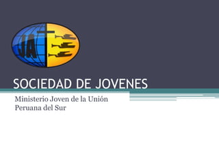 SOCIEDAD DE JOVENES
Ministerio Joven de la Unión
Peruana del Sur
 