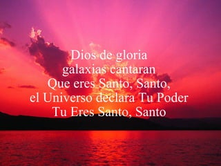 Dios de gloria  galaxias cantaran  Que eres Santo, Santo,  el Universo declara Tu Poder  Tu Eres Santo, Santo  