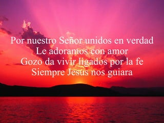 Por nuestro Señor unidos en verdad Le adoramos con amor Gozo da vivir ligados por la fe Siempre Jesus nos guiara 