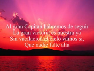 Al gran Capitan habremos de seguir La gran victoria es nuestra ya Sin vacilacion al cielo vamos si, Que nadie falte alla 