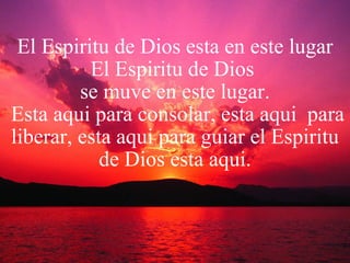 El Espiritu de Dios esta en este lugar El Espiritu de Dios  se muve en este lugar.  Esta aqui para consolar, esta aqui  para liberar, esta aqui para guiar el Espiritu de Dios esta aqui. 