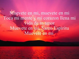 Muevete en mi, muevete en mi Toca mi mente y mi corazon llena mi vida de tu amor Muevete en mi, Santo Espiritu Muevete en mi. 