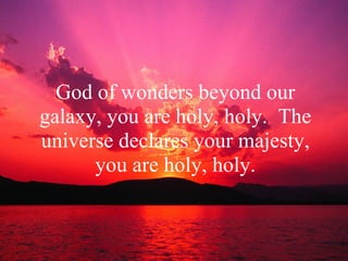 God of wonders beyond our galaxy, you are holy, holy.  The universe declares your majesty, you are holy, holy. 