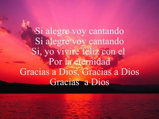 Si alegre voy cantando Si alegre voy cantando Si, yo vivire feliz con el  Por la eternidad Gracias a Dios, Gracias a Dios Gracias  a Dios 